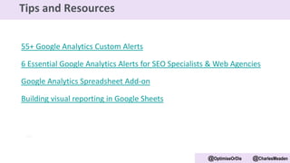55+ Google Analytics Custom Alerts
6 Essential Google Analytics Alerts for SEO Specialists & Web Agencies
Google Analytics Spreadsheet Add-on
Building visual reporting in Google Sheets
@OptimiseOrDie @CharlesMeaden
Tips and Resources
 