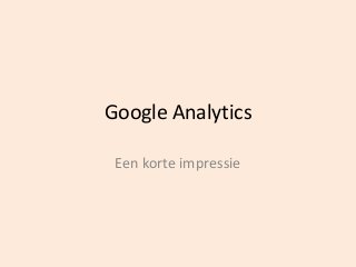 Google Analytics 
Een korte impressie 
 