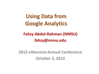 Using Data from
   Google Analytics
  Fahzy Abdul-Rahman (NMSU)
        fahzy@nmsu.edu

2012 eXtension Annual Conference
         October 3, 2012
 