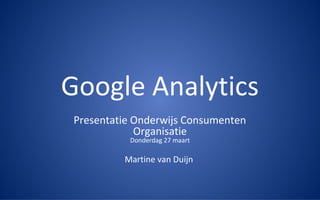 Google Analytics
Presentatie Onderwijs Consumenten
Organisatie
Donderdag 27 maart
Martine van Duijn
 