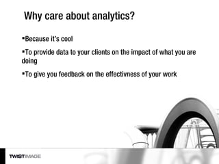 Why care about analytics? <ul><li>Because it’s cool </li></ul><ul><li>To provide data to your clients on the impact of wha...