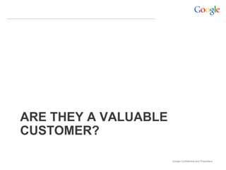 ARE THEY A VALUABLE
CUSTOMER?

                      Google Confidential and Proprietary
 