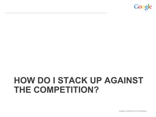 HOW DO I STACK UP AGAINST
THE COMPETITION?

                    Google Confidential and Proprietary
 
