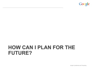HOW CAN I PLAN FOR THE
FUTURE?

                    Google Confidential and Proprietary
 