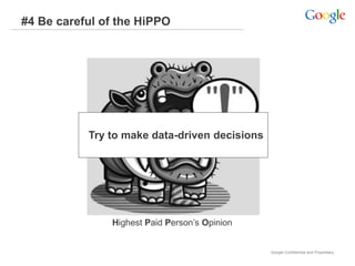 #4 Be careful of the HiPPO




           Try to make data-driven decisions




               Highest Paid Person’s Opinion


                                               Google Confidential and Proprietary
 