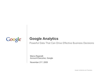 Google Analytics
Powerful Data That Can Drive Effective Business Decisions




Marco Reginelli
Account Executive, Google

November 21st, 2009


                                        Google Confidential and Proprietary
 