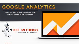 jpDesignTheory.com
WHAT TO KNOW AS A BEGINNER, AND  
TIPS TO GROW YOUR AUDIENCE
GOOGLE ANALYTICS
DESIGN THEORY
[ A DIGITAL STRATEGY CREATIVE ]
 