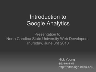 Introduction to
           Google Analytics
                Presentation to
North Carolina State University Web Developers
           Thursday, June 3rd 2010



                             Nick Young
                             @usaussie
                             http://oitdesign.ncsu.edu
 