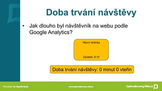 Doba trvání návštěvy
• Jak dlouho byl návštěvník na webu podle
Google Analytics?
Hlavní stránka
Začátek: 8:10
Doba trvání návštěvy: 0 minut 0 vteřin
 