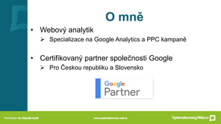O mně
• Webový analytik
➢ Specializace na Google Analytics a PPC kampaně
• Certifikovaný partner společnosti Google
➢ Pro ...