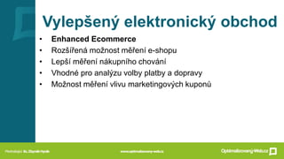 Vylepšený elektronický obchod
• Enhanced Ecommerce
• Rozšířená možnost měření e-shopu
• Lepší měření nákupního chování
• Vhodné pro analýzu volby platby a dopravy
• Možnost měření vlivu marketingových kuponů
 