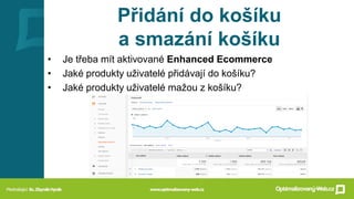 Přidání do košíku
a smazání košíku
• Je třeba mít aktivované Enhanced Ecommerce
• Jaké produkty uživatelé přidávají do košíku?
• Jaké produkty uživatelé mažou z košíku?
 