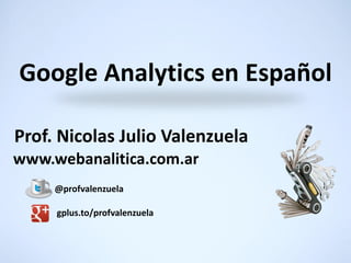 Google Analytics en Español

Prof. Nicolas Julio Valenzuela
www.webanalitica.com.ar
     @profvalenzuela

     gplus.to/profvalenzuela
 