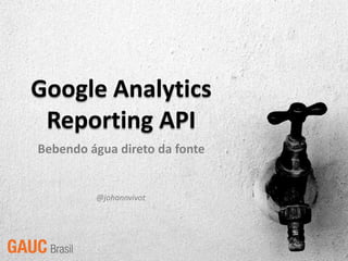 Google Analytics
 Reporting API
Bebendo água direto da fonte


         @johannvivot
 