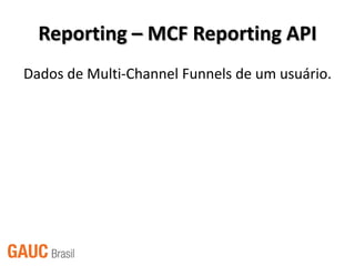 Reporting – MCF Reporting API
Dados de Multi-Channel Funnels de um usuário.
 