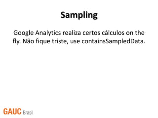 Sampling
Google Analytics realiza certos cálculos on the
fly. Não fique triste, use containsSampledData.
 