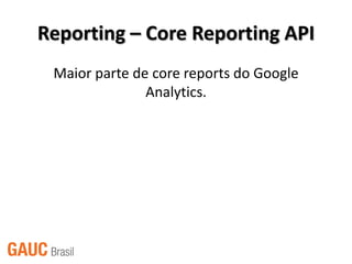 Reporting – Core Reporting API
 Maior parte de core reports do Google
               Analytics.
 