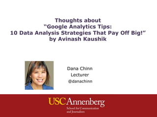 Thoughts about
          “Google Analytics Tips:
10 Data Analysis Strategies That Pay Off Big!”
            by Avinash Kaushik




                   Dana Chinn
                    Lecturer
                   @danachinn
 