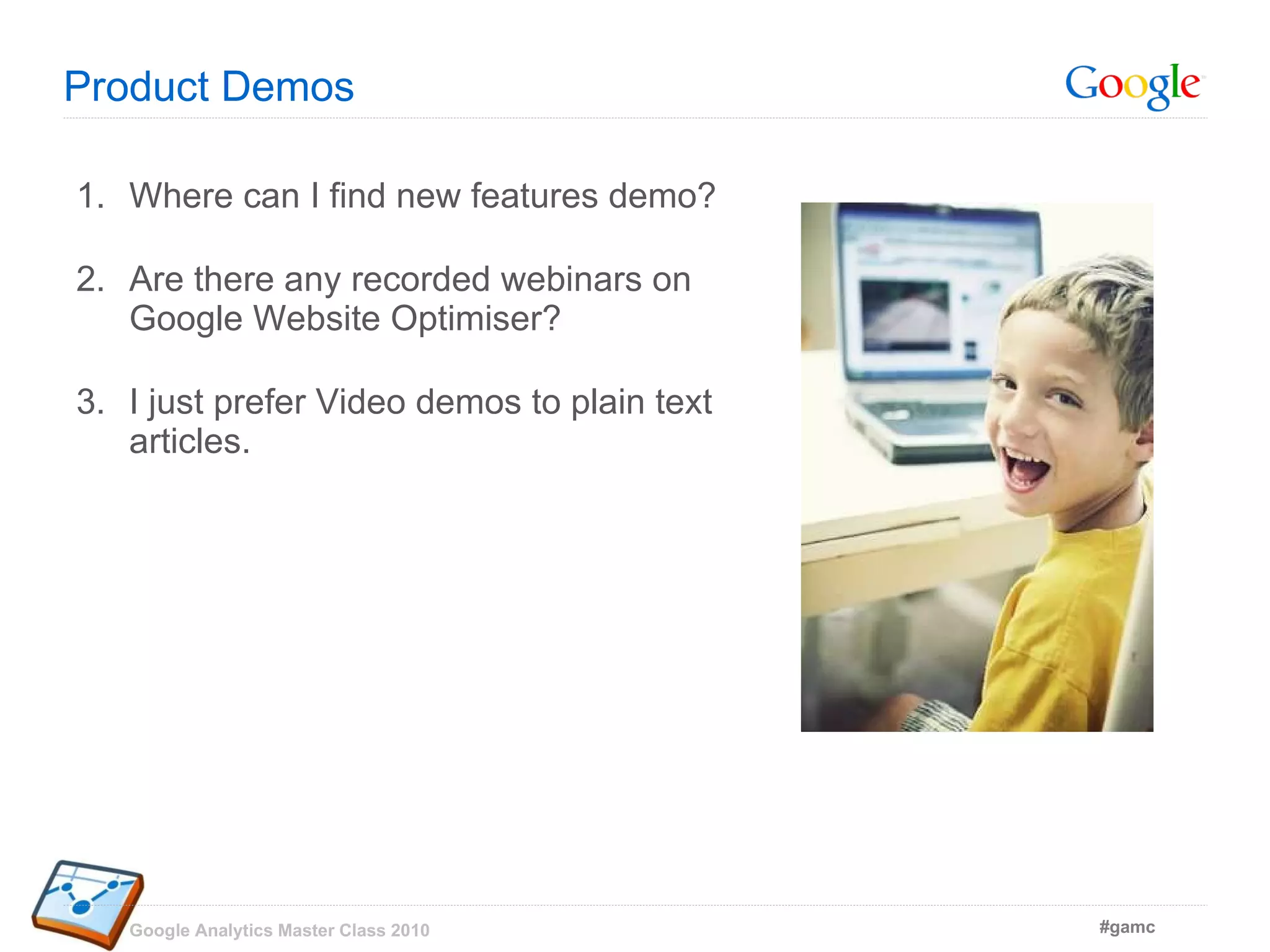 Product Demos Where can I find new features demo? Are there any recorded webinars on Google Website Optimiser? I just prefer Video demos to plain text articles. 