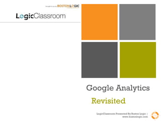 Google Analytics Revisited  LogicClassroom Presented By Boston Logic | www.bostonlogic.com 