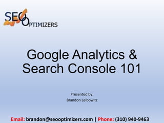 Google Analytics &
Search Console 101
Presented by:
Brandon Leibowitz
Email: brandon@seooptimizers.com | Phone: (310) 940-9463
 