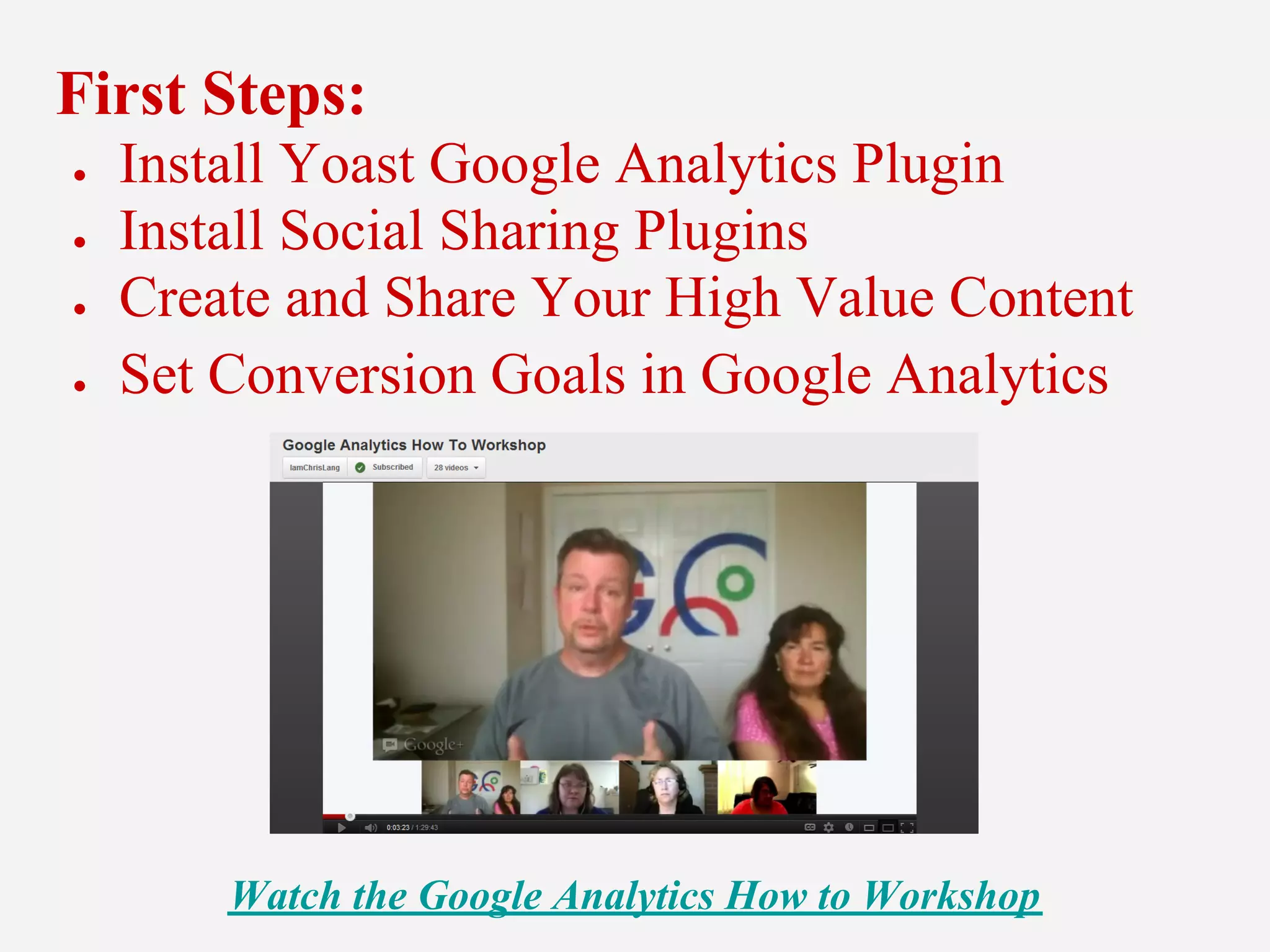 First Steps:
● Install Yoast Google Analytics Plugin
● Install Social Sharing Plugins
● Create and Share Your High Value Content
● Set Conversion Goals in Google Analytics
Watch the Google Analytics How to Workshop