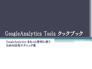 GoogleAnalytics Tools クックブック
GoogleAnalytics をもっと便利に使う
ための活用テクニック集
 