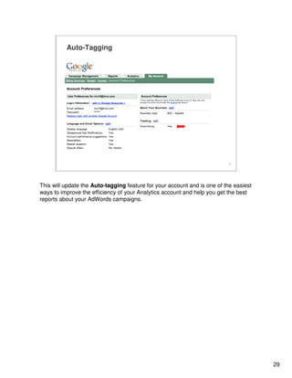 29
29
Auto-Tagging
This will update the Auto-tagging feature for your account and is one of the easiest
ways to improve the efficiency of your Analytics account and help you get the best
reports about your AdWords campaigns.
 