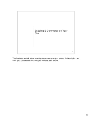 30
30
Enabling E-Commerce on Your
Site
This is where we talk about enabling e-commerce on your site so that Analytics can
track your conversions and help you improve your results.
 