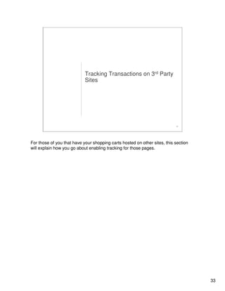 33
33
Tracking Transactions on 3rd Party
Sites
For those of you that have your shopping carts hosted on other sites, this section
will explain how you go about enabling tracking for those pages.
 