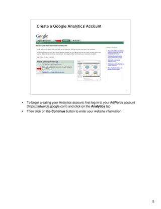 5
5
Create a Google Analytics Account
• To begin creating your Analytics account, first log in to your AdWords account
(https://adwords.google.com) and click on the Analytics tab
• Then click on the Continue button to enter your website information
 