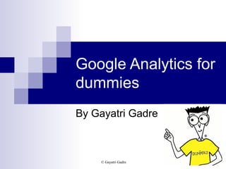 © Gayatri Gadre
Google Analytics for
dummies
By Gayatri Gadre
 