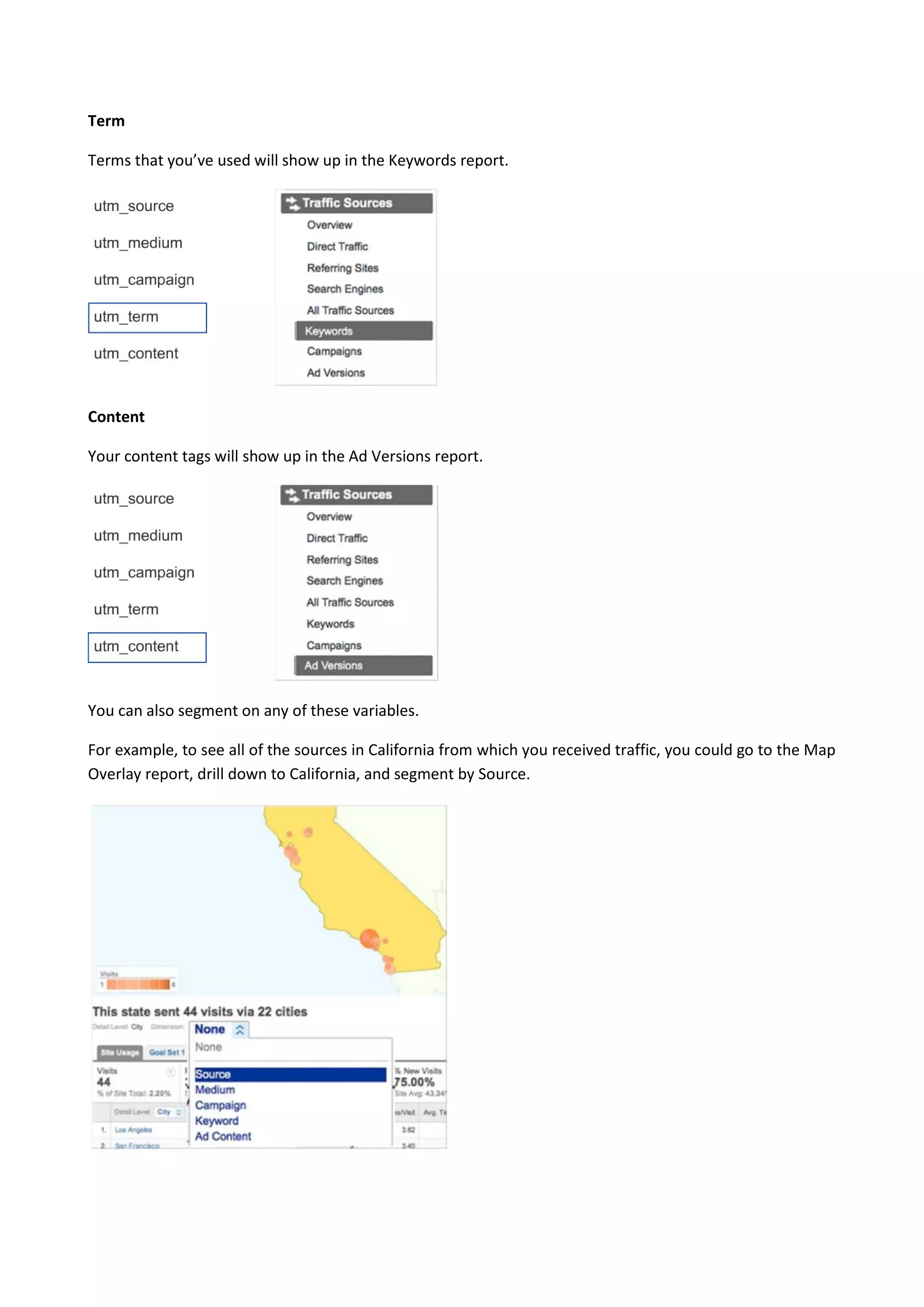 Term

Terms that you’ve used will show up in the Keywords report.




Content

Your content tags will show up in the Ad Versions report.




You can also segment on any of these variables.

For example, to see all of the sources in California from which you received traffic, you could go to the Map
Overlay report, drill down to California, and segment by Source.
 