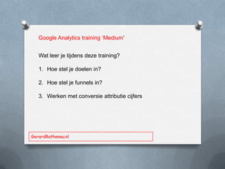 Google Analytics training ‘Medium’
Wat leer je tijdens deze training?
1. Hoe stel je doelen in?
2. Hoe stel je funnels in?
3. Werken met conversie attributie cijfers
GerardRathenau.nl
 
