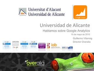 Universidad de Alicante Hablamos sobre Google Analytics 10 de mayo de 2010 Guillermo Vilarroig Director Overalia 