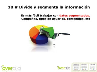 10 # Divide y segmenta la información Es más fácil trabajar con  datos segmentados.  Campañas, tipos de usuarios ,  contenidos..etc 