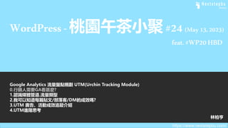 WordPress-桃園午茶小聚#24(May13,2023)
feat.#WP20HBD
Google Analytics 流量盤點規劃 UTM(Urchin Tracking Module)
0.行銷人需要GA看甚麼?
1.認識媒體管道.流量類型
2.我可以知道每篇貼文/部落客/DM的成效嗎?
3.UTM 廣告、活動成效追蹤介紹
4.UTM進階思考
林柏亨
https://www.nextstepbu.com/
 