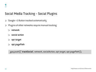 Google Analytics and UX, #uxce13 @katrinmathis
_gaq.push([‘_trackSocial‘, network, socialAction, opt_target, opt_pagePath]);
Social Media Tracking - Social Plugins
Google +1 Button tracked automatically
Plugins of other networks require manual tracking
network
social action
opt_target
opt_pagePath
 