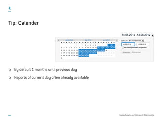 Google Analytics and UX, #uxce13 @katrinmathis
Tip: Calender
By default 1 months until previous day
Reports of current day often already available
 