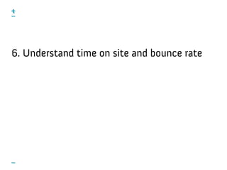 6. Understand time on site and bounce rate
 