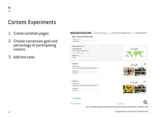 Google Analytics and UX, #uxce13 @katrinmathis
Content Experiments
1. Create variation pages
2. Choose conversion goal and
percentage of participating
visitors
3. Add test code
Image: http://support.google.com/analytics/bin/answer.py?hl=en&answer=1745152&topic=1745207&ctx=topic
 