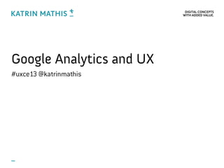 DIGITAL CONCEPTS
WITH ADDED VALUE.
Google Analytics and UX
#uxce13 @katrinmathis
 