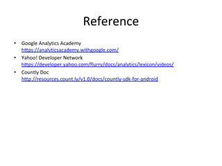 Reference
• Google Analytics Academy
https://analyticsacademy.withgoogle.com/
• Yahoo! Developer Network
https://developer.yahoo.com/flurry/docs/analytics/lexicon/videos/
• Countly Doc
http://resources.count.ly/v1.0/docs/countly-sdk-for-android
 