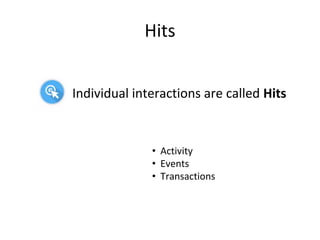 Hits
Individual interactions are called Hits
• Activity
• Events
• Transactions
 
