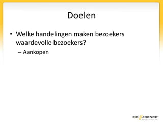 DoelenWelke handelingen maken bezoekers waardevolle bezoekers?Aankopen, maar ook:Inschrijven voor nieuwsbriefKorting aanvragenMail-a-friend versturenAccount aanmaken