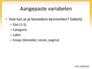 Aangepaste variabelenMogelijkhedenIs de gebruiker ingelogd? (sessie)Heeft de gebruiker in het verleden korting aangevraagd? (gebruiker)Heeft de bezoeker een productin het winkelmandjegedaan? (sessie)In welke categorie valteen product (pagina)