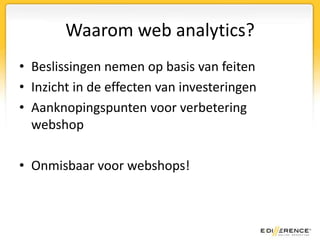 Waarom web analytics?Beslissingen nemen op basis van feitenInzicht in de effecten van investeringenAanknopingspunten voor verbetering webshopOnmisbaar voor webshops!