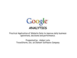 ANALYTICS
Practical Application of Website Data to improve daily business
            operations, decisions and performance.

                 Presented by: Amber Leto
       TravelStorm, Inc. an Instant Software Company
 
