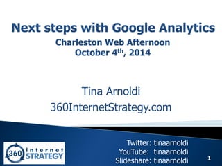 1 
Next steps with Google Analytics 
Tina Arnoldi 
360InternetStrategy.com 
Twitter: tinaarnoldi YouTube: tinaarnoldi Slideshare: tinaarnoldi 
Charleston Web Afternoon 
October 4th, 2014  