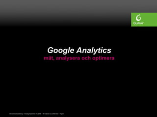 Google Analytics
                                                        mät, analysera och optimera




Internetmarknadsföring • Onsdag September 10, 2008 • All material is confidential • Page 1
 